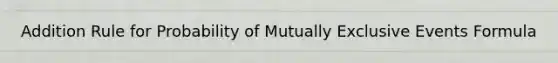 Addition Rule for Probability of Mutually Exclusive Events Formula