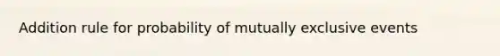 Addition rule for probability of <a href='https://www.questionai.com/knowledge/ksIxF6M5Rk-mutually-exclusive-events' class='anchor-knowledge'>mutually exclusive events</a>