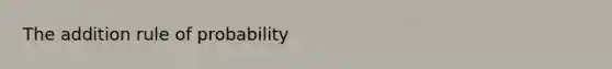 The addition rule of probability