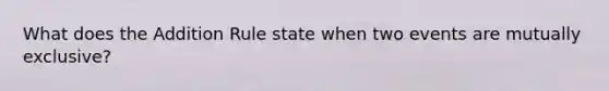 What does the Addition Rule state when two events are mutually exclusive?