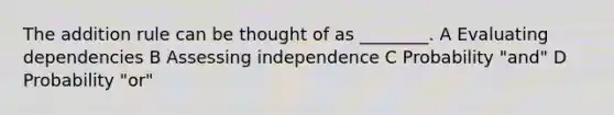 The addition rule can be thought of as ________. A Evaluating dependencies B Assessing independence C Probability "and" D Probability "or"