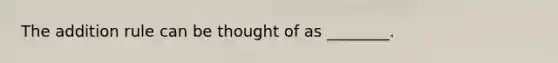 The addition rule can be thought of as ________.