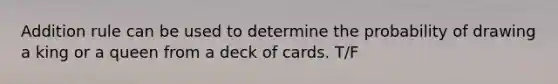 Addition rule can be used to determine the probability of drawing a king or a queen from a deck of cards. T/F