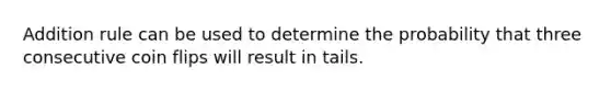 Addition rule can be used to determine the probability that three consecutive coin flips will result in tails.