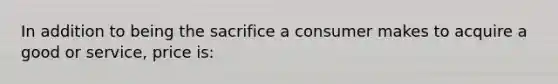 In addition to being the sacrifice a consumer makes to acquire a good or service, price is: