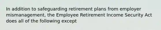 In addition to safeguarding retirement plans from employer mismanagement, the Employee Retirement Income Security Act does all of the following except