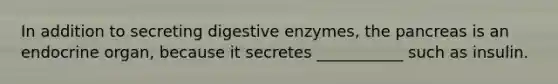 In addition to secreting digestive enzymes, the pancreas is an endocrine organ, because it secretes ___________ such as insulin.