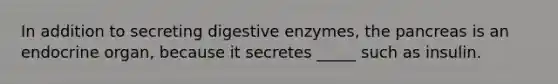 In addition to secreting <a href='https://www.questionai.com/knowledge/kK14poSlmL-digestive-enzymes' class='anchor-knowledge'>digestive enzymes</a>, <a href='https://www.questionai.com/knowledge/kITHRba4Cd-the-pancreas' class='anchor-knowledge'>the pancreas</a> is an endocrine organ, because it secretes _____ such as insulin.