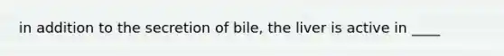 in addition to the secretion of bile, the liver is active in ____