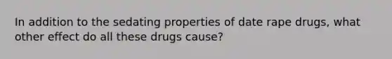 In addition to the sedating properties of date rape drugs, what other effect do all these drugs cause?