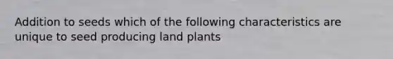 Addition to seeds which of the following characteristics are unique to seed producing land plants