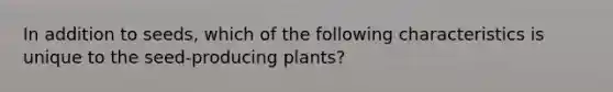 In addition to seeds, which of the following characteristics is unique to the seed-producing plants?