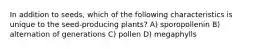 In addition to seeds, which of the following characteristics is unique to the seed-producing plants? A) sporopollenin B) alternation of generations C) pollen D) megaphylls