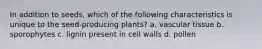 In addition to seeds, which of the following characteristics is unique to the seed-producing plants? a. vascular tissue b. sporophytes c. lignin present in cell walls d. pollen