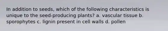 In addition to seeds, which of the following characteristics is unique to the seed-producing plants? a. vascular tissue b. sporophytes c. lignin present in cell walls d. pollen