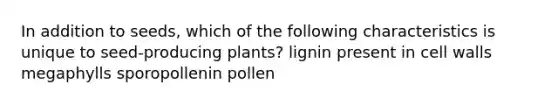 In addition to seeds, which of the following characteristics is unique to seed-producing plants? lignin present in cell walls megaphylls sporopollenin pollen