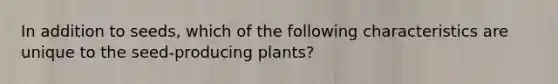 In addition to seeds, which of the following characteristics are unique to the seed-producing plants?