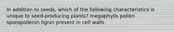 In addition to seeds, which of the following characteristics is unique to seed-producing plants? megaphylls pollen sporopollenin lignin present in cell walls