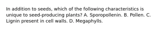 In addition to seeds, which of the following characteristics is unique to seed-producing plants? A. Sporopollenin. B. Pollen. C. Lignin present in cell walls. D. Megaphylls.