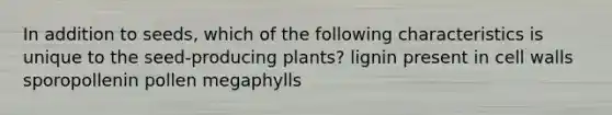 In addition to seeds, which of the following characteristics is unique to the seed-producing plants? lignin present in cell walls sporopollenin pollen megaphylls