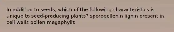 In addition to seeds, which of the following characteristics is unique to seed-producing plants? sporopollenin lignin present in cell walls pollen megaphylls