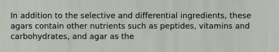 In addition to the selective and differential ingredients, these agars contain other nutrients such as peptides, vitamins and carbohydrates, and agar as the