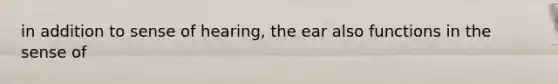 in addition to sense of hearing, the ear also functions in the sense of