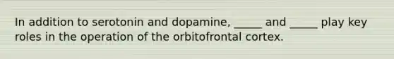 In addition to serotonin and dopamine, _____ and _____ play key roles in the operation of the orbitofrontal cortex.