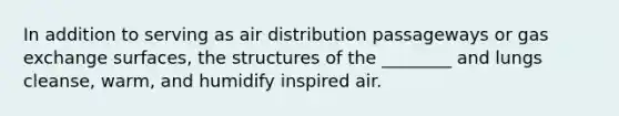 In addition to serving as air distribution passageways or gas exchange surfaces, the structures of the ________ and lungs cleanse, warm, and humidify inspired air.