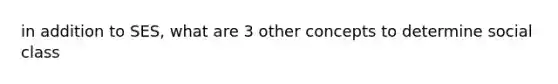 in addition to SES, what are 3 other concepts to determine social class