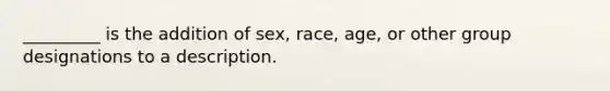 _________ is the addition of sex, race, age, or other group designations to a description.