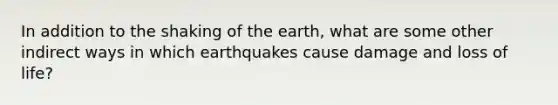 In addition to the shaking of the earth, what are some other indirect ways in which earthquakes cause damage and loss of life?