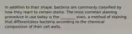 In addition to their shape, bacteria are commonly classified by how they react to certain stains. The most common staining procedure in use today is the ________ stain, a method of staining that differentiates bacteria according to the chemical composition of their cell walls.