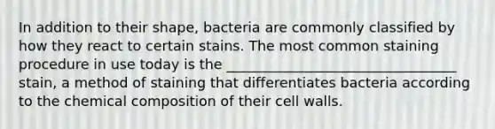 In addition to their shape, bacteria are commonly classified by how they react to certain stains. The most common staining procedure in use today is the _________________________________ stain, a method of staining that differentiates bacteria according to the chemical composition of their cell walls.