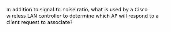 In addition to signal-to-noise ratio, what is used by a Cisco wireless LAN controller to determine which AP will respond to a client request to associate?