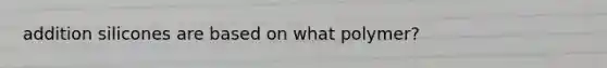 addition silicones are based on what polymer?