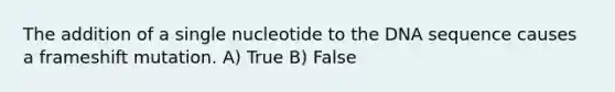 The addition of a single nucleotide to the DNA sequence causes a frameshift mutation. A) True B) False