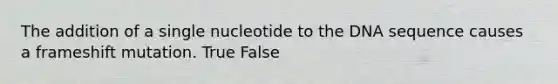 The addition of a single nucleotide to the DNA sequence causes a frameshift mutation. True False