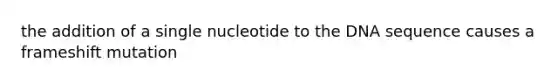 the addition of a single nucleotide to the DNA sequence causes a frameshift mutation