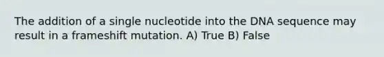 The addition of a single nucleotide into the DNA sequence may result in a frameshift mutation. A) True B) False