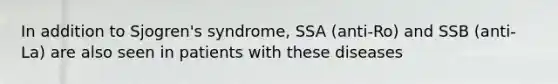 In addition to Sjogren's syndrome, SSA (anti-Ro) and SSB (anti-La) are also seen in patients with these diseases