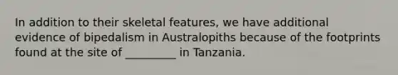 In addition to their skeletal features, we have additional evidence of bipedalism in Australopiths because of the footprints found at the site of _________ in Tanzania.