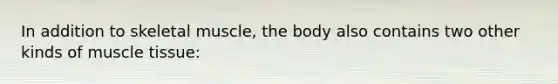 In addition to skeletal muscle, the body also contains two other kinds of muscle tissue: