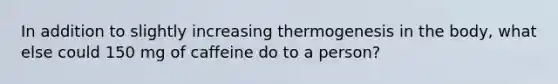 In addition to slightly increasing thermogenesis in the body, what else could 150 mg of caffeine do to a person?
