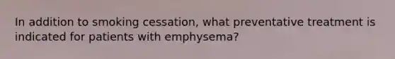 In addition to smoking cessation, what preventative treatment is indicated for patients with emphysema?