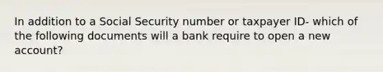 In addition to a Social Security number or taxpayer ID- which of the following documents will a bank require to open a new account?