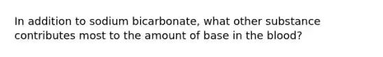 In addition to sodium bicarbonate, what other substance contributes most to the amount of base in the blood?