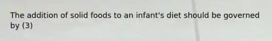 The addition of solid foods to an infant's diet should be governed by (3)