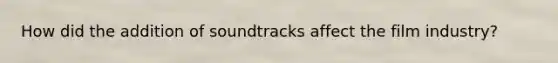 How did the addition of soundtracks affect the film industry?