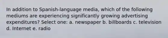 In addition to Spanish-language media, which of the following mediums are experiencing significantly growing advertising expenditures? Select one: a. newspaper b. billboards c. television d. Internet e. radio